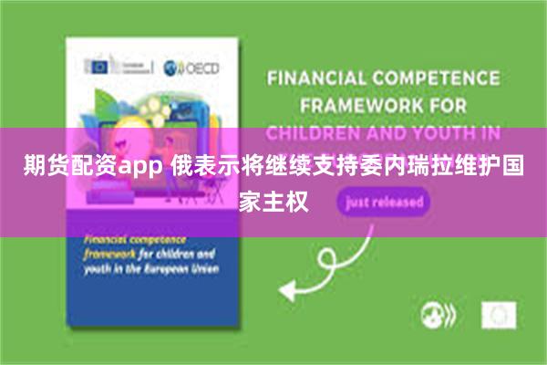 期货配资app 俄表示将继续支持委内瑞拉维护国家主权